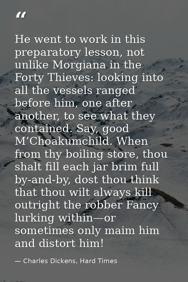 He went to work in this preparatory lesson, not unlike Morgiana in the Forty Thieves: looking into all the vessels range — Charles Dickens, Hard Times