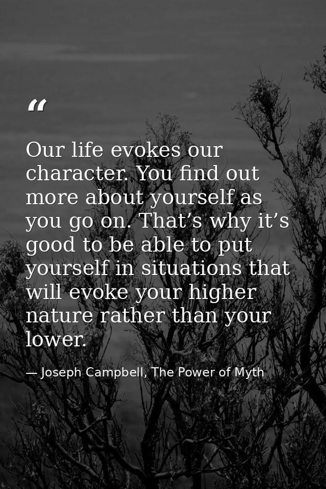 Our life evokes our character. You find out more about yourself as you go on. That’s why it’s good to be able to put you — Joseph Campbell, The Power of Myth