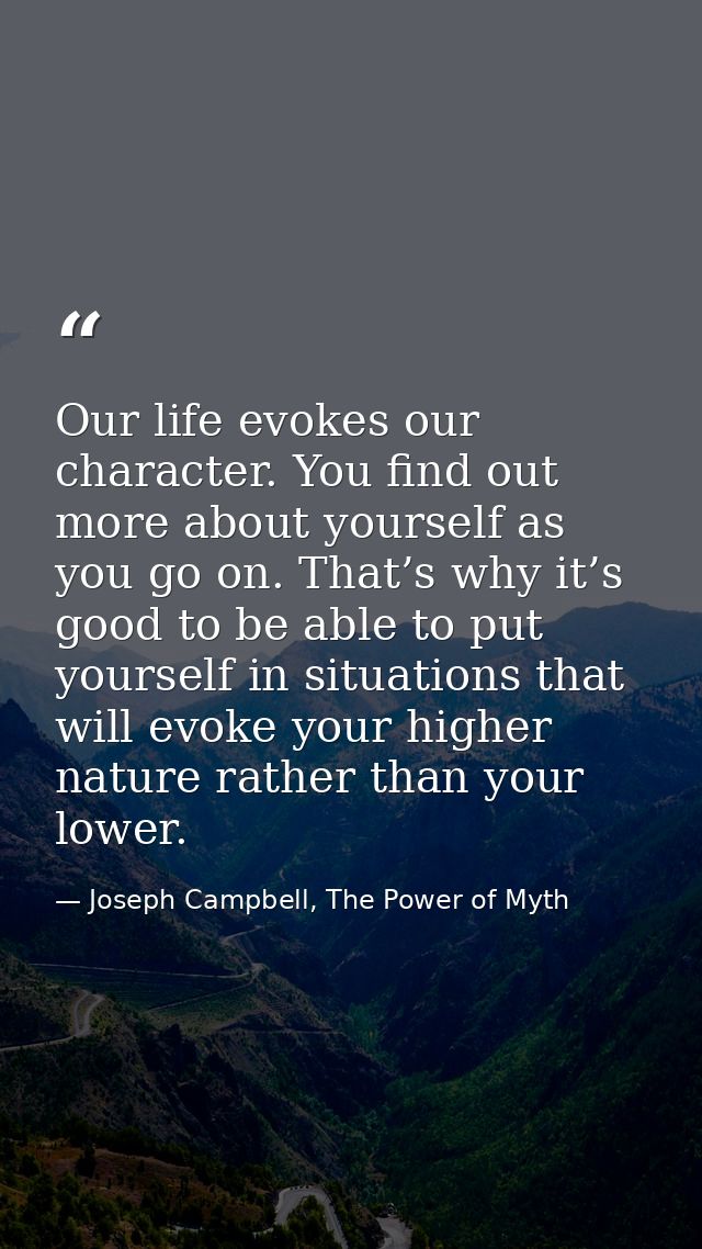 Our life evokes our character. You find out more about yourself as you go on. That’s why it’s good to be able to put you — Joseph Campbell, The Power of Myth