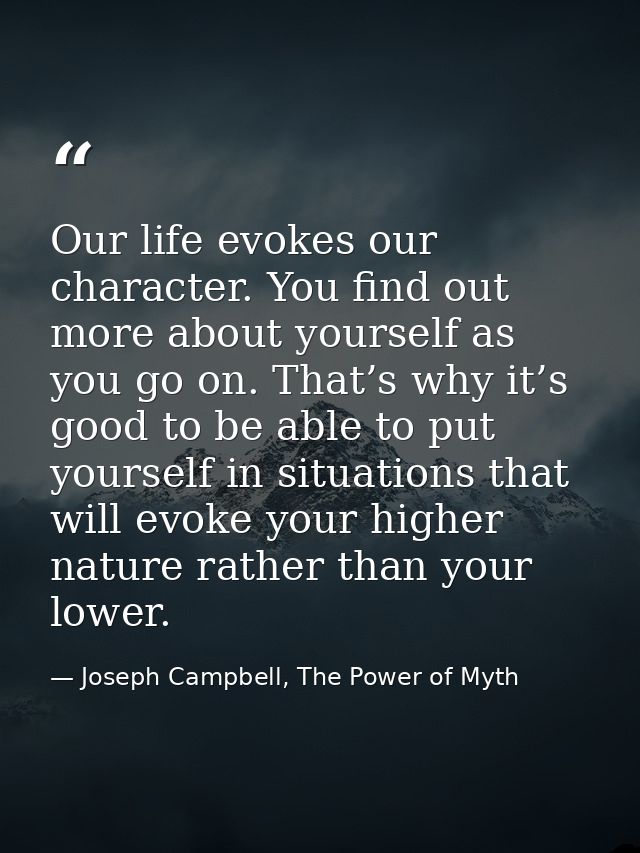 Our life evokes our character. You find out more about yourself as you go on. That’s why it’s good to be able to put you — Joseph Campbell, The Power of Myth