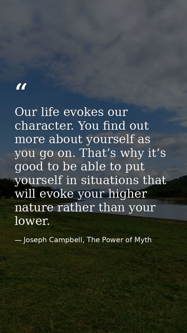 Our life evokes our character. You find out more about yourself as you go on. That’s why it’s good to be able to put you — Joseph Campbell, The Power of Myth