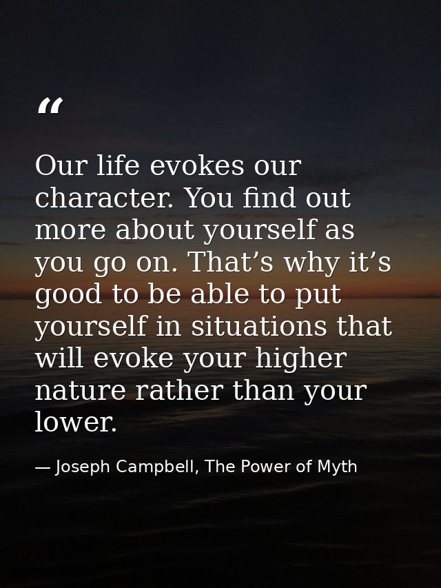 Our life evokes our character. You find out more about yourself as you go on. That’s why it’s good to be able to put you — Joseph Campbell, The Power of Myth