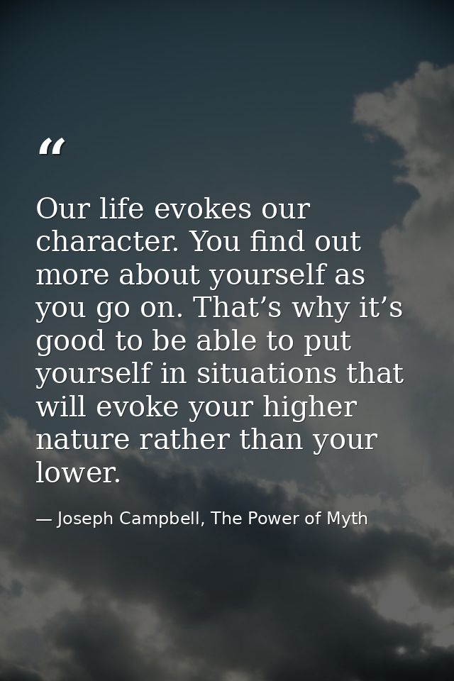Our life evokes our character. You find out more about yourself as you go on. That’s why it’s good to be able to put you — Joseph Campbell, The Power of Myth