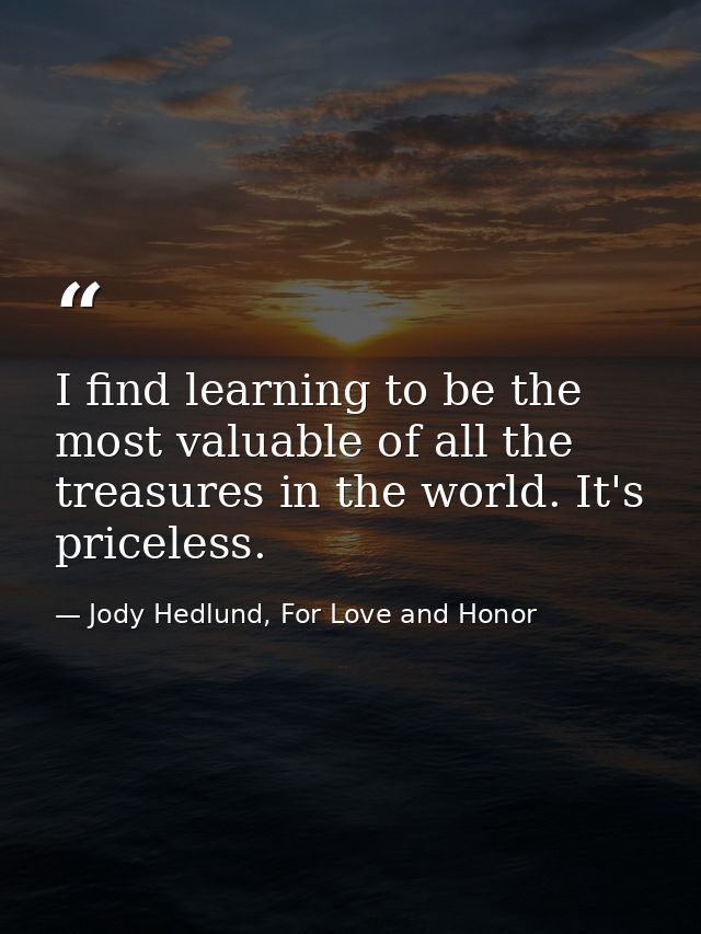 I find learning to be the most valuable of all the treasures in the world. It's priceless. — Jody Hedlund, For Love and Honor