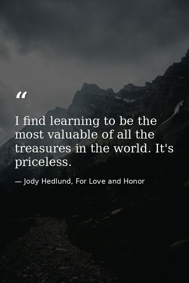 I find learning to be the most valuable of all the treasures in the world. It's priceless. — Jody Hedlund, For Love and Honor