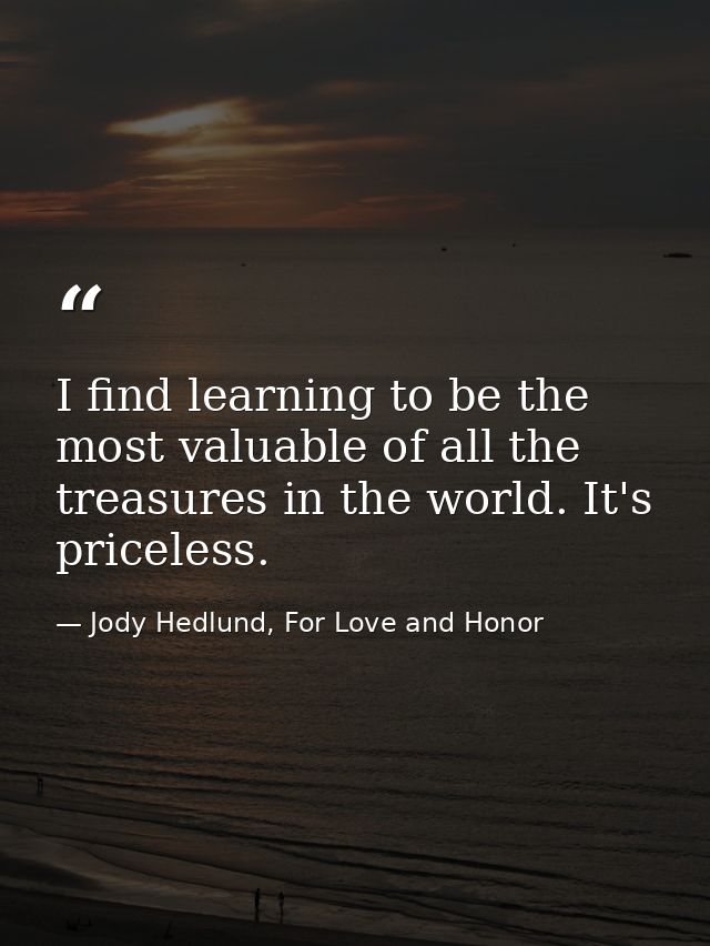 I find learning to be the most valuable of all the treasures in the world. It's priceless. — Jody Hedlund, For Love and Honor