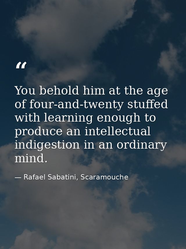 You behold him at the age of four-and-twenty stuffed with learning enough to produce an intellectual indigestion in an o — Rafael Sabatini, Scaramouche