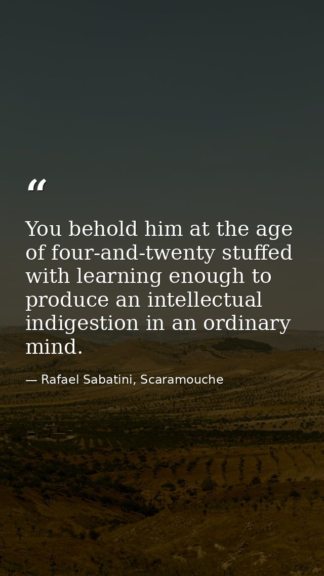 You behold him at the age of four-and-twenty stuffed with learning enough to produce an intellectual indigestion in an o — Rafael Sabatini, Scaramouche