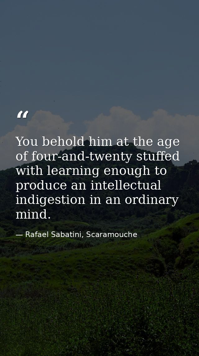 You behold him at the age of four-and-twenty stuffed with learning enough to produce an intellectual indigestion in an o — Rafael Sabatini, Scaramouche