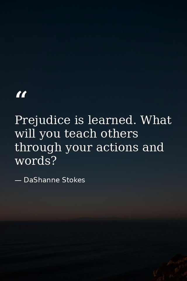 Prejudice is learned. What will you teach others through your actions and words? — DaShanne Stokes