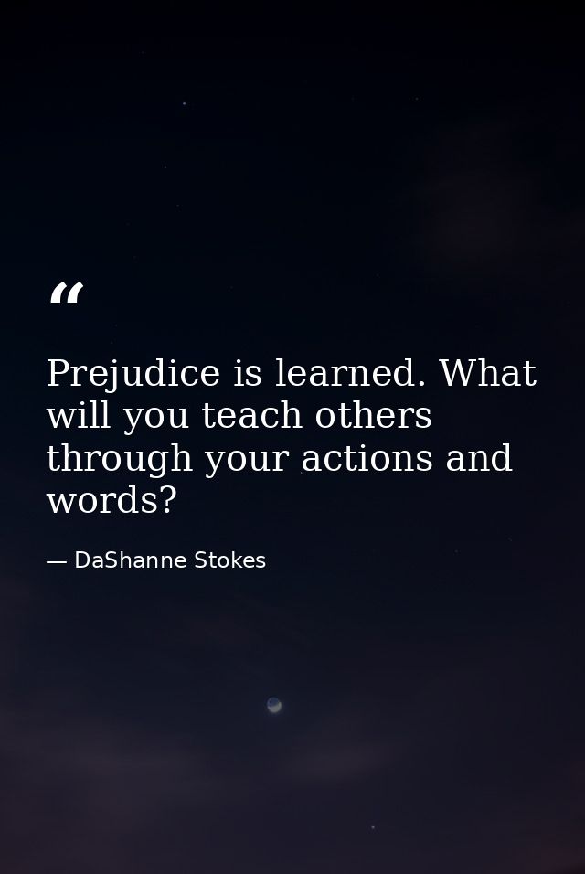 Prejudice is learned. What will you teach others through your actions and words? — DaShanne Stokes