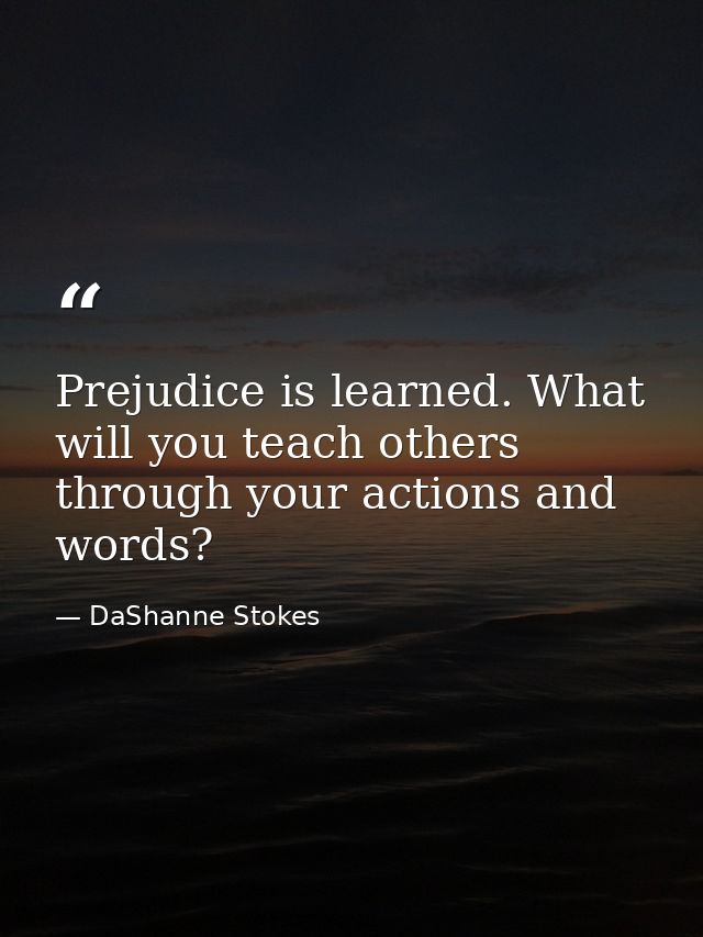 Prejudice is learned. What will you teach others through your actions and words? — DaShanne Stokes