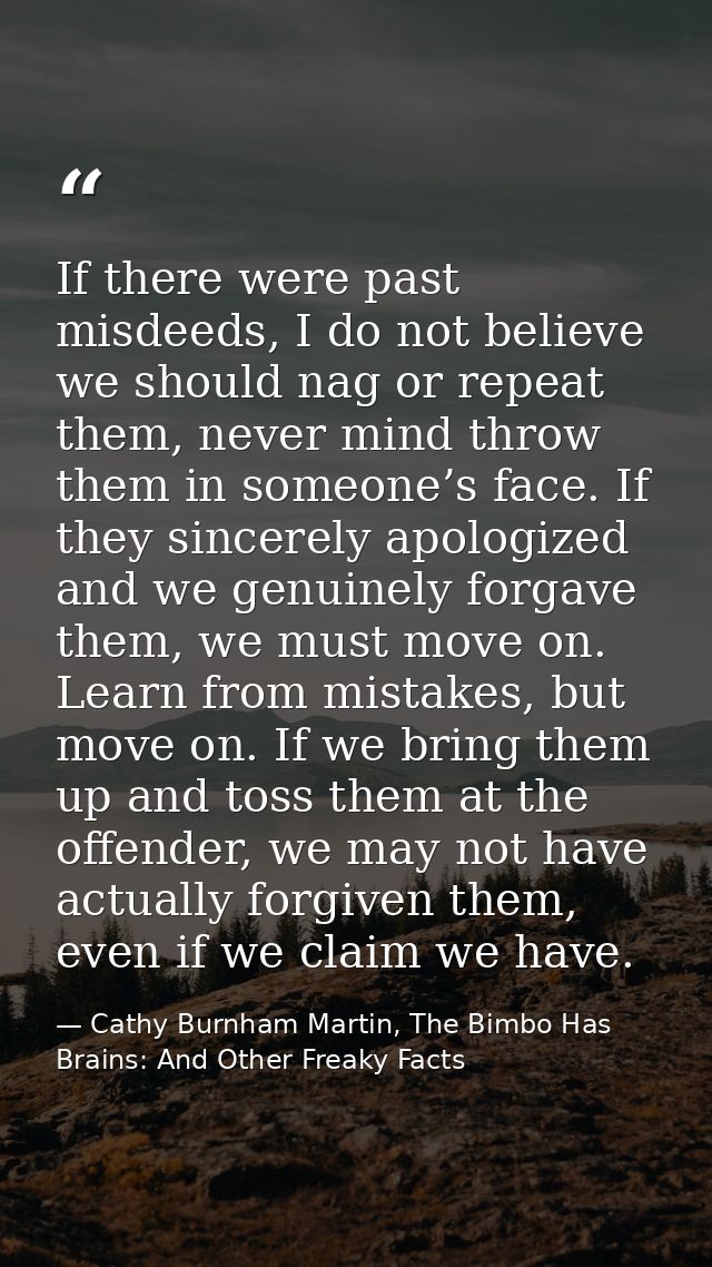 If there were past misdeeds, I do not believe we should nag or repeat them, never mind throw them in someone’s face. If  — Cathy Burnham Martin, The Bimbo Has Brains: And Other Freaky Facts