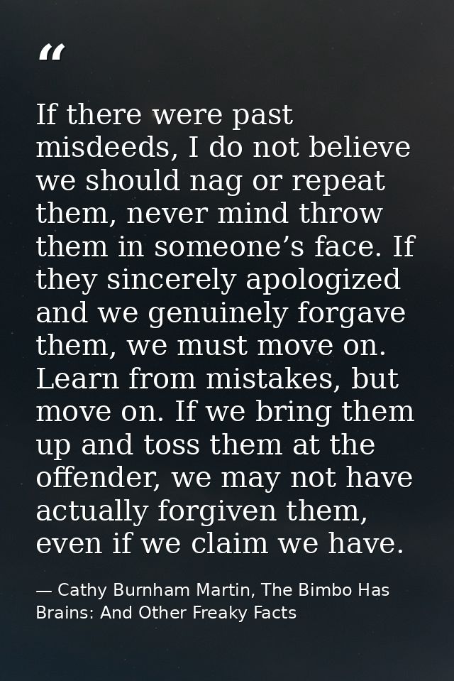 If there were past misdeeds, I do not believe we should nag or repeat them, never mind throw them in someone’s face. If  — Cathy Burnham Martin, The Bimbo Has Brains: And Other Freaky Facts