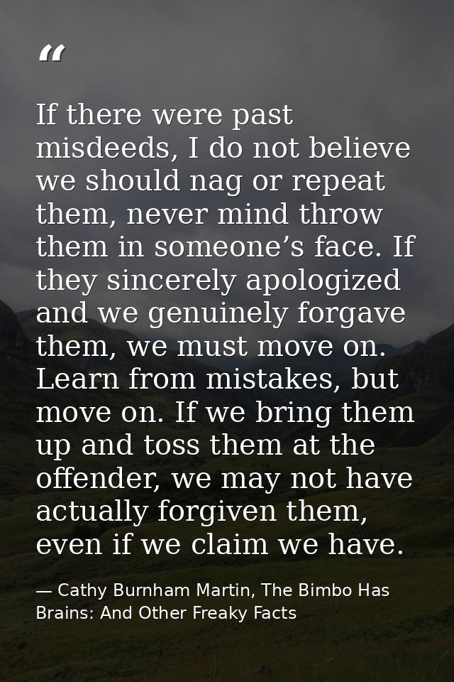 If there were past misdeeds, I do not believe we should nag or repeat them, never mind throw them in someone’s face. If  — Cathy Burnham Martin, The Bimbo Has Brains: And Other Freaky Facts