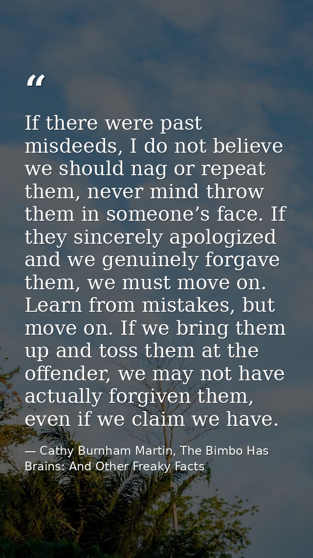 If there were past misdeeds, I do not believe we should nag or repeat them, never mind throw them in someone’s face. If  — Cathy Burnham Martin, The Bimbo Has Brains: And Other Freaky Facts
