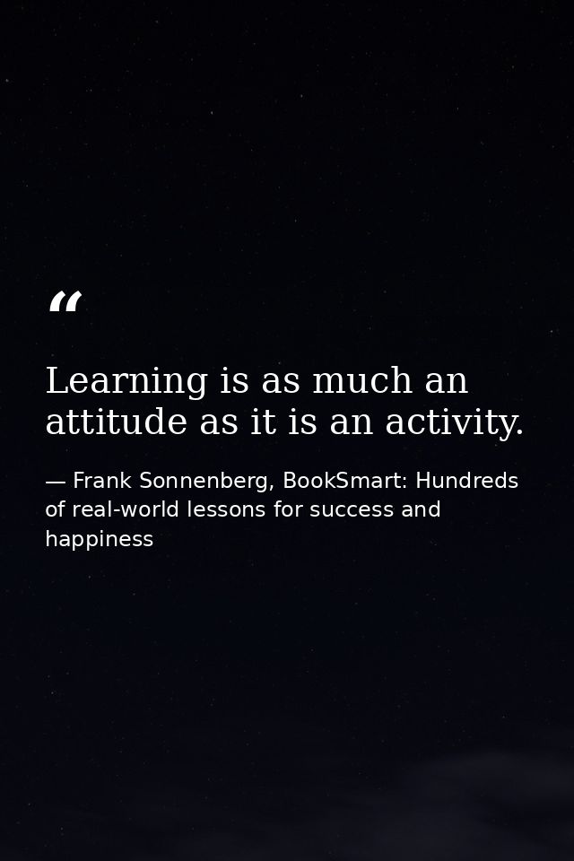 Learning is as much an attitude as it is an activity. — Frank Sonnenberg, BookSmart: Hundreds of real-world lessons for success and happiness