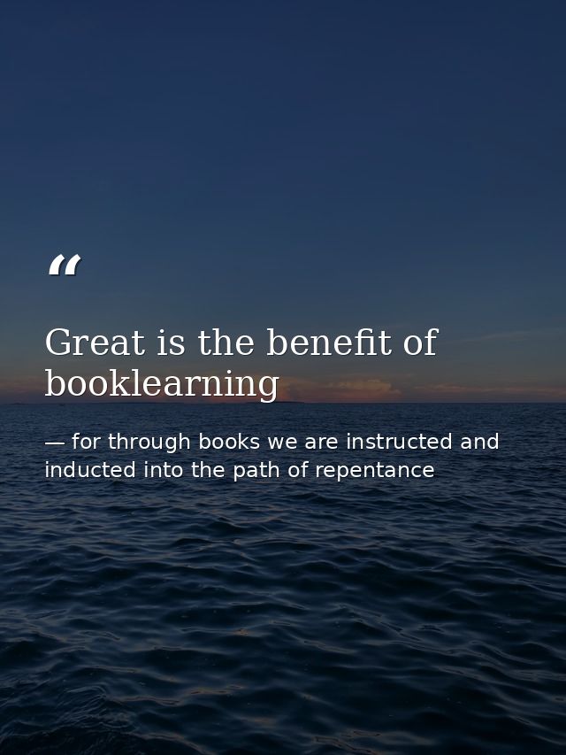Great is the benefit of booklearning — for through books we are instructed and inducted into the path of repentance
