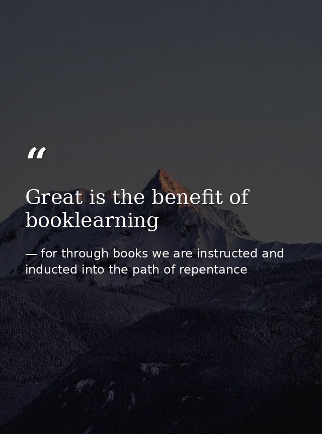 Great is the benefit of booklearning — for through books we are instructed and inducted into the path of repentance