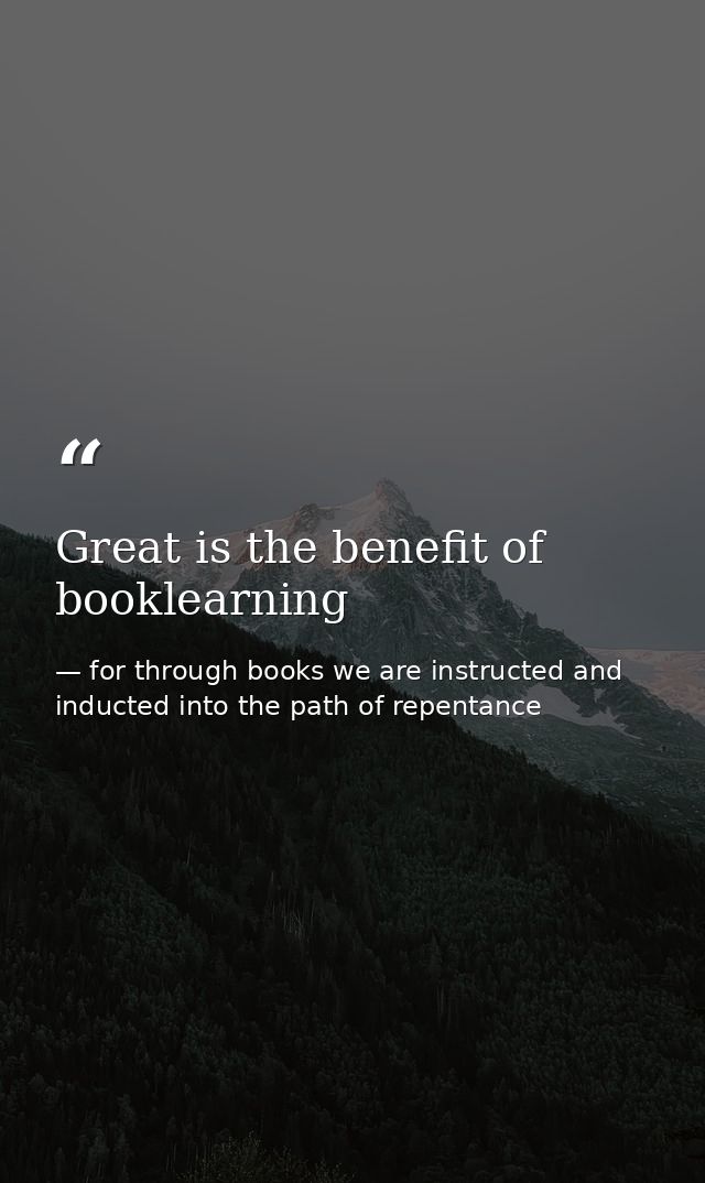 Great is the benefit of booklearning — for through books we are instructed and inducted into the path of repentance