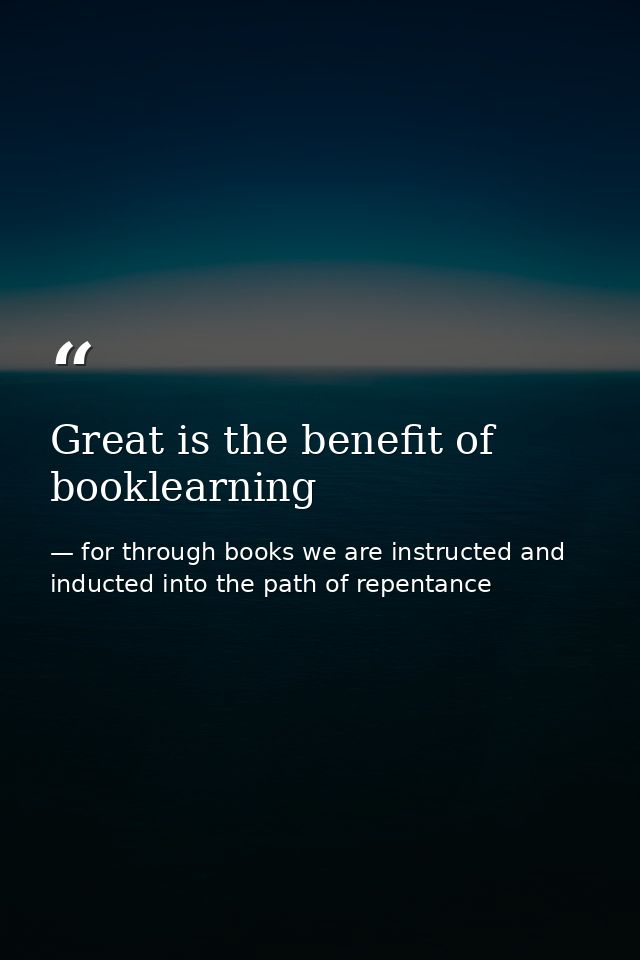 Great is the benefit of booklearning — for through books we are instructed and inducted into the path of repentance