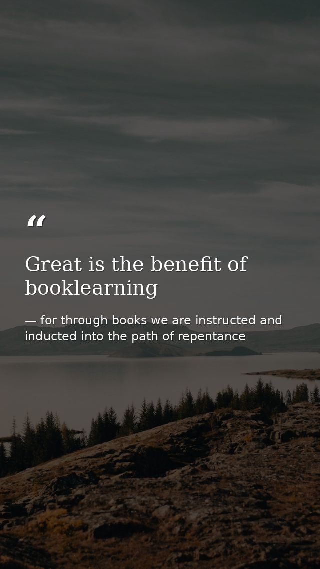 Great is the benefit of booklearning — for through books we are instructed and inducted into the path of repentance