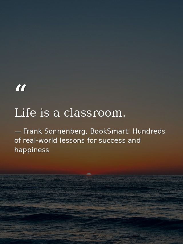 Life is a classroom. — Frank Sonnenberg, BookSmart: Hundreds of real-world lessons for success and happiness