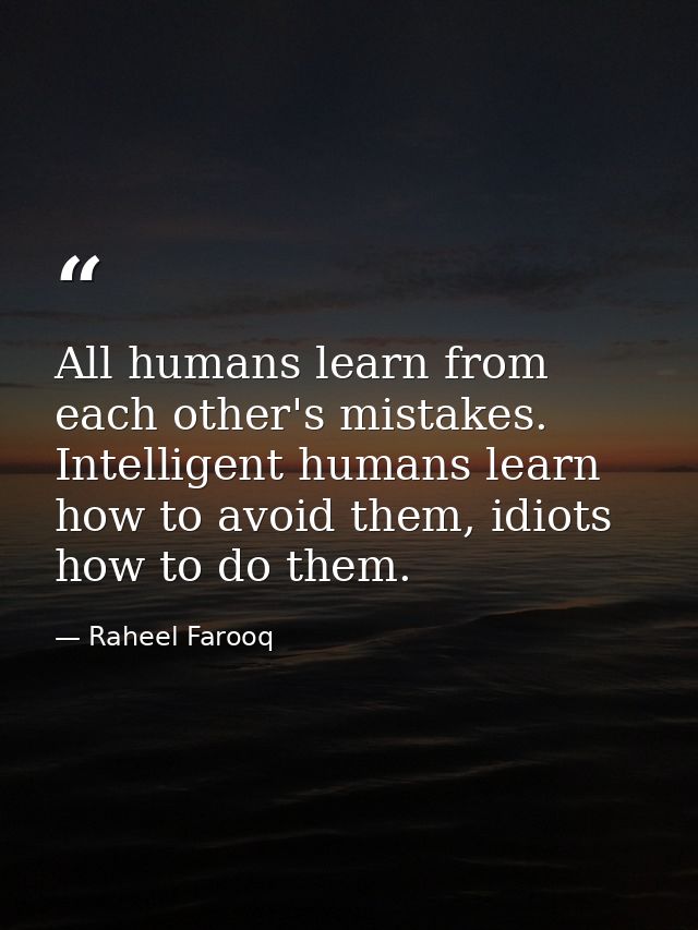 All humans learn from each other's mistakes. Intelligent humans learn how to avoid them, idiots how to do them. — Raheel Farooq