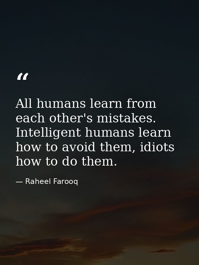 All humans learn from each other's mistakes. Intelligent humans learn how to avoid them, idiots how to do them. — Raheel Farooq