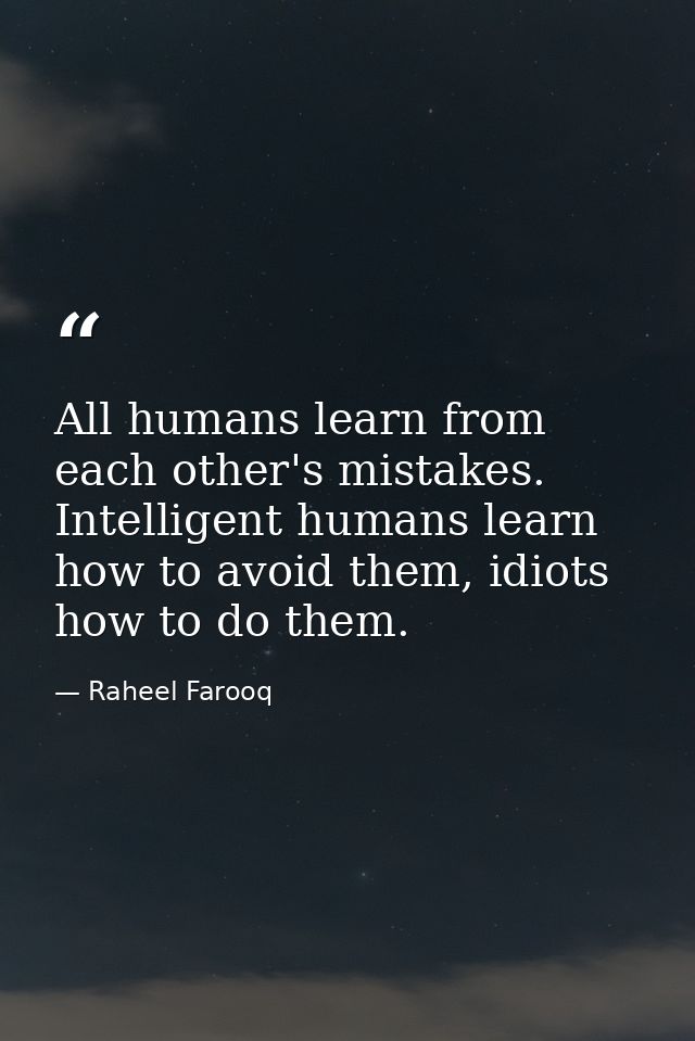 All humans learn from each other's mistakes. Intelligent humans learn how to avoid them, idiots how to do them. — Raheel Farooq