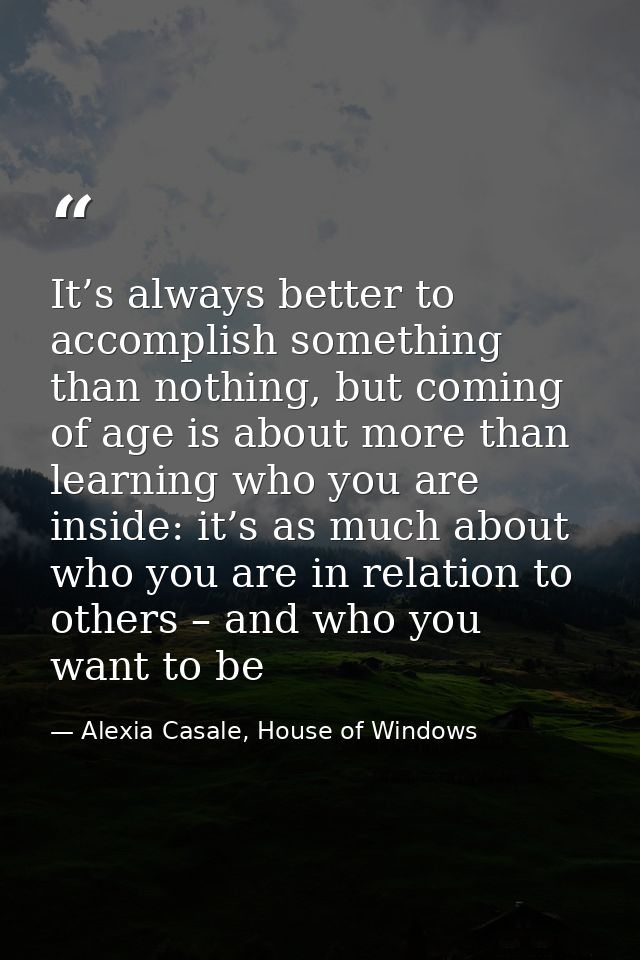 It’s always better to accomplish something than nothing, but coming of age is about more than learning who you are insid — Alexia Casale, House of Windows
