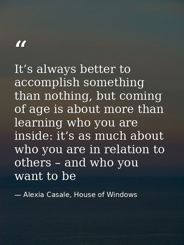 It’s always better to accomplish something than nothing, but coming of age is about more than learning who you are insid — Alexia Casale, House of Windows