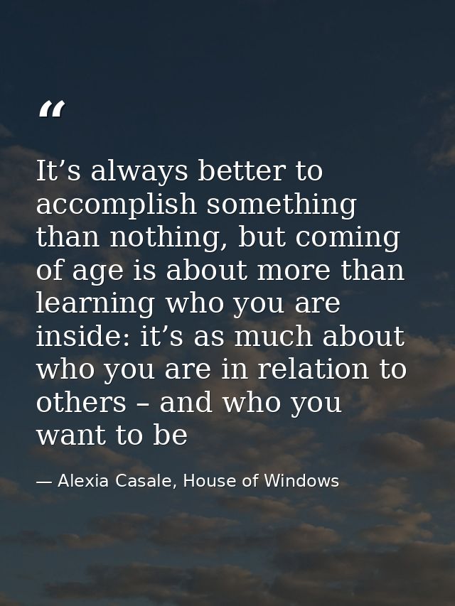It’s always better to accomplish something than nothing, but coming of age is about more than learning who you are insid — Alexia Casale, House of Windows