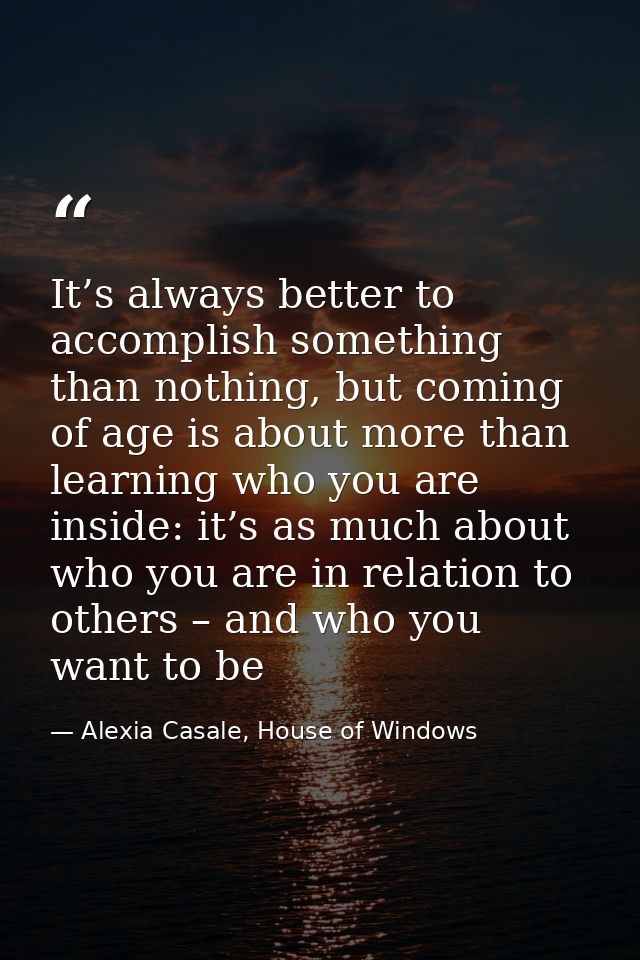It’s always better to accomplish something than nothing, but coming of age is about more than learning who you are insid — Alexia Casale, House of Windows