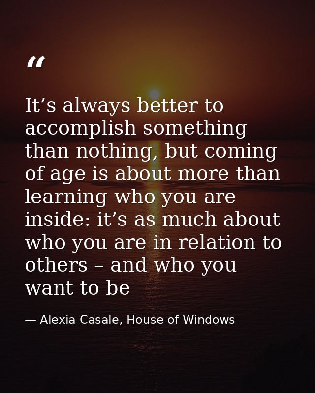 It’s always better to accomplish something than nothing, but coming of age is about more than learning who you are insid — Alexia Casale, House of Windows