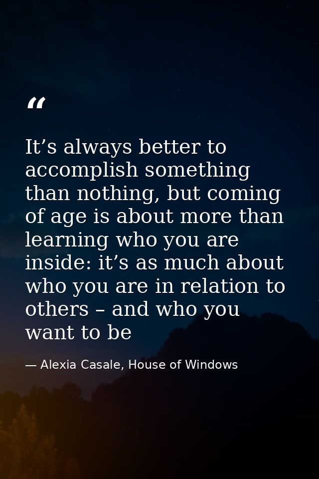 It’s always better to accomplish something than nothing, but coming of age is about more than learning who you are insid — Alexia Casale, House of Windows