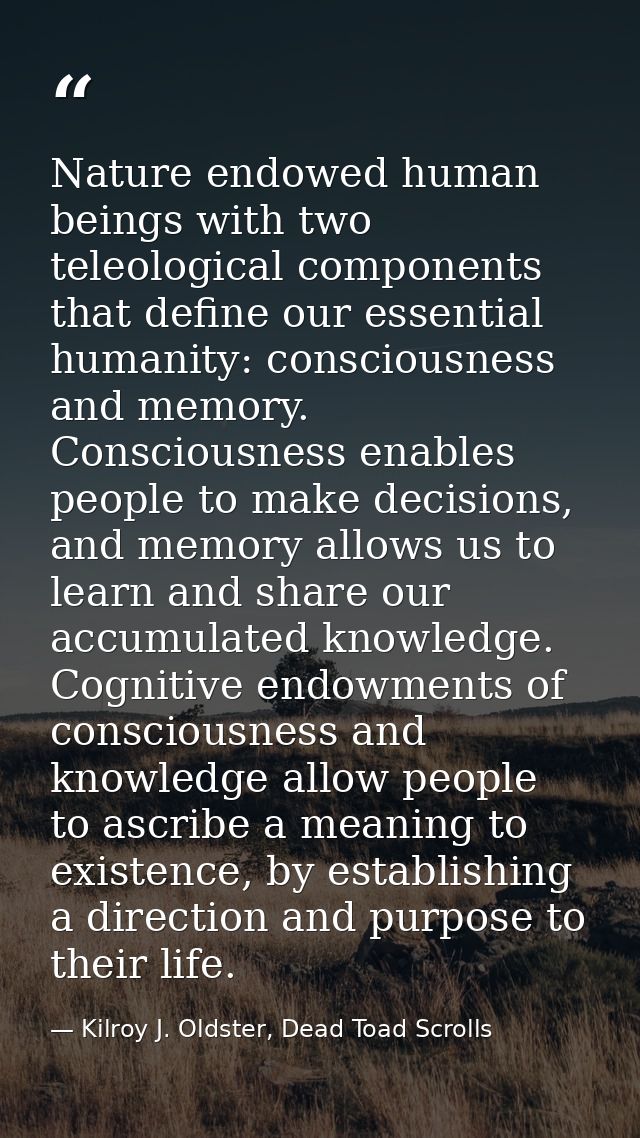 Nature endowed human beings with two teleological components that define our essential humanity: consciousness and memor — Kilroy J. Oldster, Dead Toad Scrolls