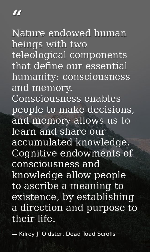 Nature endowed human beings with two teleological components that define our essential humanity: consciousness and memor — Kilroy J. Oldster, Dead Toad Scrolls