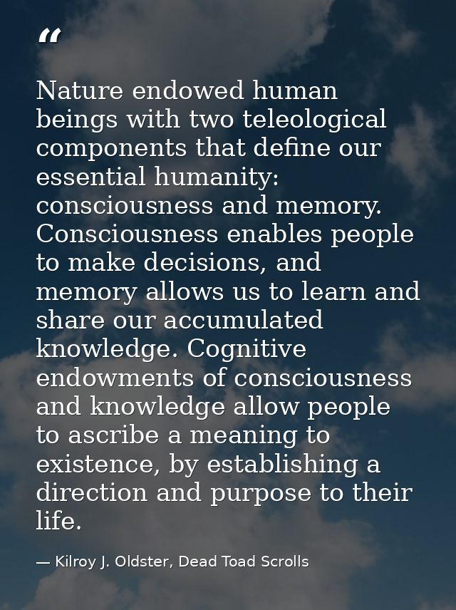 Nature endowed human beings with two teleological components that define our essential humanity: consciousness and memor — Kilroy J. Oldster, Dead Toad Scrolls