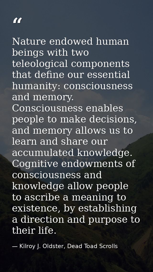 Nature endowed human beings with two teleological components that define our essential humanity: consciousness and memor — Kilroy J. Oldster, Dead Toad Scrolls