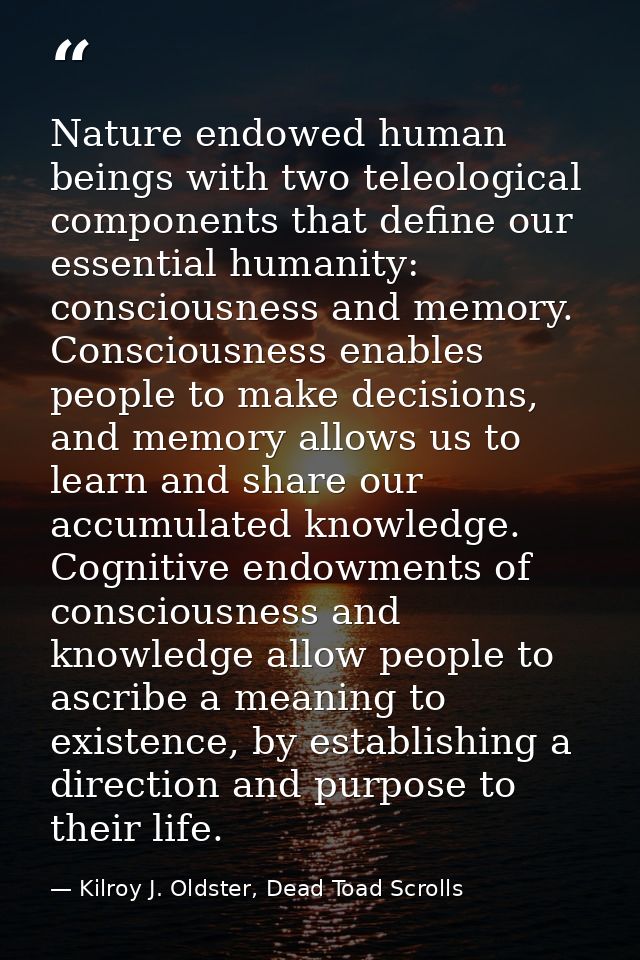 Nature endowed human beings with two teleological components that define our essential humanity: consciousness and memor — Kilroy J. Oldster, Dead Toad Scrolls