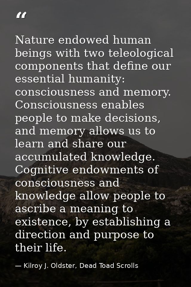 Nature endowed human beings with two teleological components that define our essential humanity: consciousness and memor — Kilroy J. Oldster, Dead Toad Scrolls
