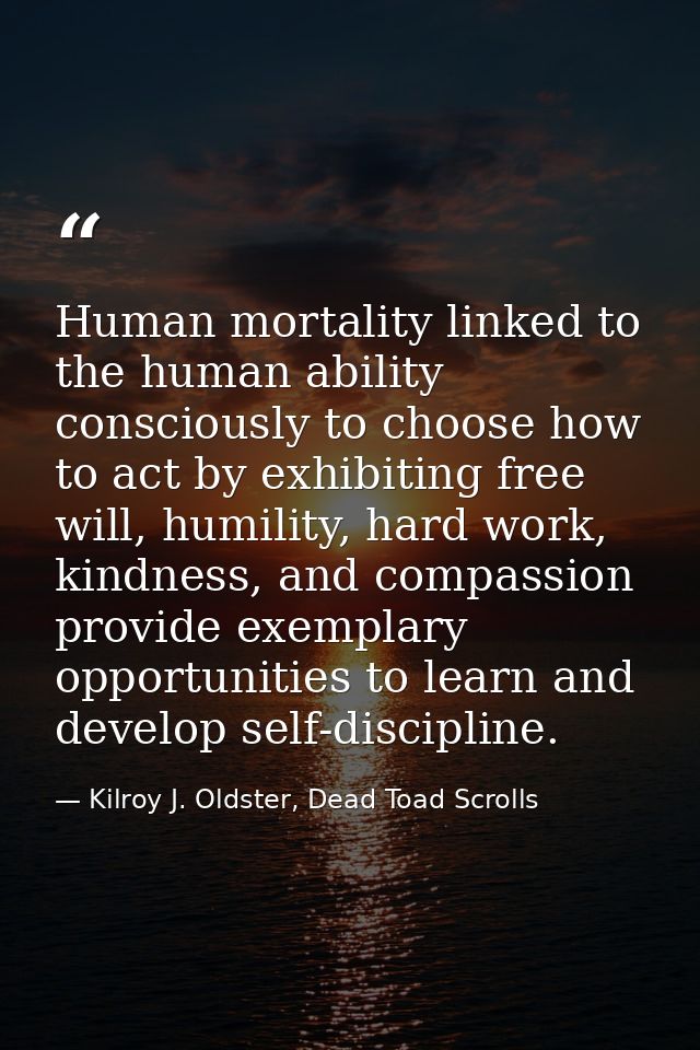 Human mortality linked to the human ability consciously to choose how to act by exhibiting free will, humility, hard wor — Kilroy J. Oldster, Dead Toad Scrolls