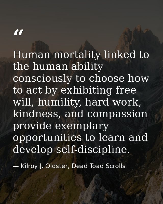 Human mortality linked to the human ability consciously to choose how to act by exhibiting free will, humility, hard wor — Kilroy J. Oldster, Dead Toad Scrolls