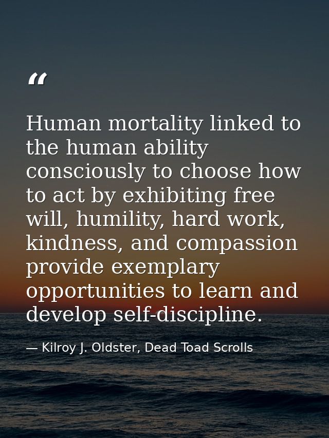 Human mortality linked to the human ability consciously to choose how to act by exhibiting free will, humility, hard wor — Kilroy J. Oldster, Dead Toad Scrolls