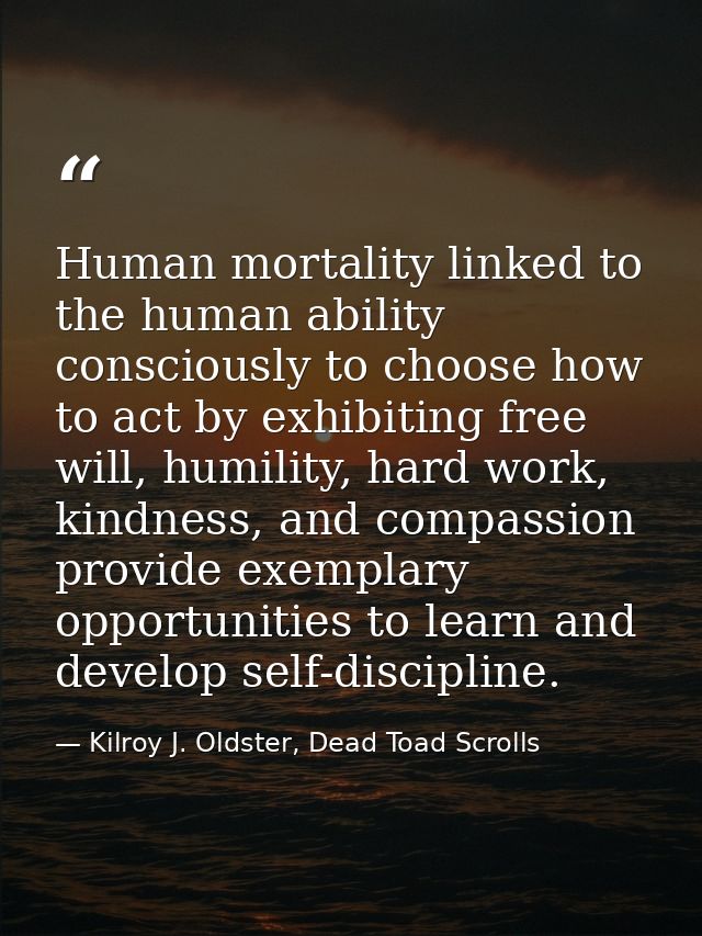 Human mortality linked to the human ability consciously to choose how to act by exhibiting free will, humility, hard wor — Kilroy J. Oldster, Dead Toad Scrolls
