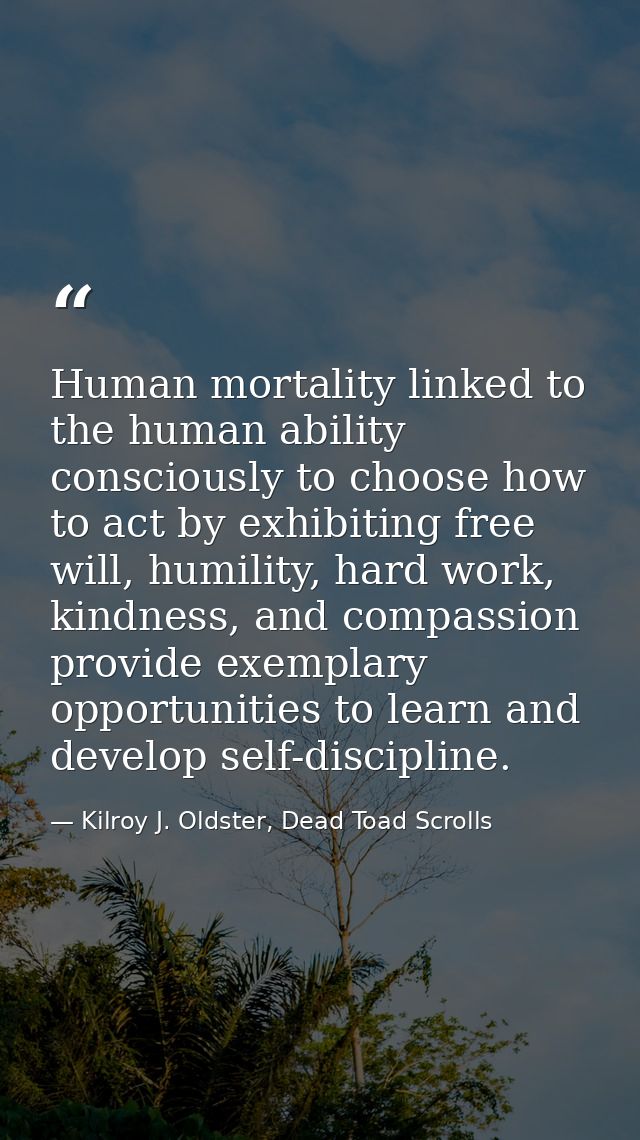 Human mortality linked to the human ability consciously to choose how to act by exhibiting free will, humility, hard wor — Kilroy J. Oldster, Dead Toad Scrolls