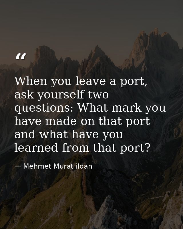 When you leave a port, ask yourself two questions: What mark you have made on that port and what have you learned from t — Mehmet Murat ildan