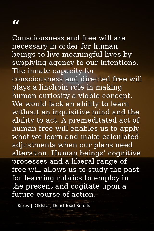 Consciousness and free will are necessary in order for human beings to live meaningful lives by supplying agency to our  — Kilroy J. Oldster, Dead Toad Scrolls