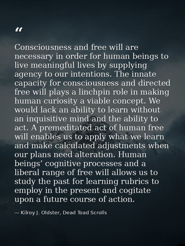 Consciousness and free will are necessary in order for human beings to live meaningful lives by supplying agency to our  — Kilroy J. Oldster, Dead Toad Scrolls